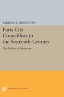 Paris City Councilors in the Sixteenth Century: The Politics of Patrimony 0691613664 Book Cover