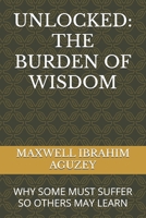 UNLOCKED: THE BURDEN OF WISDOM: WHY SOME MUST SUFFER SO OTHERS MAY LEARN B0DYJMRJM3 Book Cover
