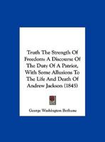 Truth The Strength Of Freedom: A Discourse On The Duty Of A Patriot, With Some Allusions To The Life And Death Of Andrew Jackson. Pronounced July 6, 1845 1286503167 Book Cover