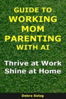 Guide to Working Mom Parenting With AI: Thrive at Work, Shine at Home (The Smart Parent Series) B0GG8H91S4 Book Cover