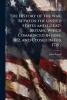 The History of the War, Between the United States and Great-Britain, Which Commenced in June, 1812, and Closed in February, 1815 ...: Comp. Chiefly from Public Documents. with an Appendix, Containing  1175942189 Book Cover