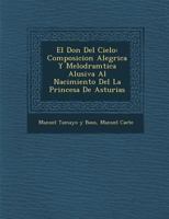 El Don del Cielo: Composicion Aleg�rica Y Melodram�tica Alusiva Al Nacimiento del La Princesa de Asturias 1286975972 Book Cover