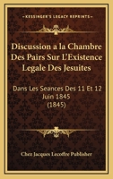 Discussion a la Chambre Des Pairs Sur L'Existence Legale Des Jesuites: Dans Les Seances Des 11 Et 12 Juin 1845 (1845) 1161000771 Book Cover