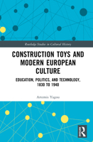 Construction Toys and Modern European Culture: Education, Politics, and Technology, 1830 to 1940 (Routledge Studies in Cultural History) 1032990139 Book Cover