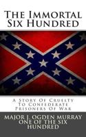 The Immortal Six Hundred: A Story of Cruelty to Confederate Prisoners of War 0692365621 Book Cover