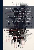 Interactive Language Query System for Retrieving Alphanumeric Data From an Army Tactical Data System 1025065069 Book Cover