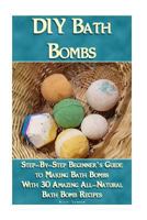 DIY Bath Bombs: Step-By-Step Beginner's Guide To Making Bath Bombs With 30 Amazing All-Natural Bath Bomb Recipes: (Essential Oils, Nat 1981646604 Book Cover