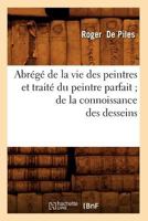 Abra(c)Ga(c) de La Vie Des Peintres Et Traita(c) Du Peintre Parfait; de La Connoissance Des Desseins 2012521827 Book Cover