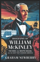 Biography of William McKinley: The War, the White House, and the Shot That Changed America B0DZHLN7TB Book Cover