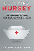 Becoming Nursey: From Code Blues to Code Browns, How to Care for Your Patients and Yourself 1483542432 Book Cover