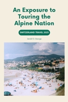 Switzerland Travel 2023: An Exposure to Touring the Alpine Nation B0BTNZ8XC5 Book Cover
