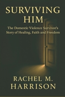 SURVIVING HIM: The Memoir- The Domestic Violence Survivor's Story of Healing, Faith, and Freedom B0GC73JB6X Book Cover