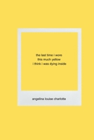 The last time i wore this much yellow i think i was dying inside: poems 1088177689 Book Cover