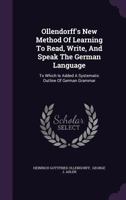 Ollendorff's New Method of Learning to Read, Write, and Speak the German Language; To Which Is Added a Systematic Outline of the Different Partsof Speech.. 1354351940 Book Cover