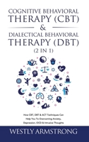 Cognitive Behavioral Therapy (CBT) & Dialectical Behavioral Therapy (DBT) (2 in 1): How CBT, DBT & ACT Techniques Can Help You To Overcoming Anxiety, Depression, OCD & Intrusive Thoughts 1801342024 Book Cover