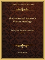 The Mechanical System of Uterine Pathology: Being the Harveian Lectures Delivered Before the Harveian Society of London, December 1877 1179918010 Book Cover