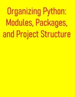 Organizing Python: Modules, Packages, and Project Structure: A Comprehensive Guide for Structuring, Managing, and Distributing Your Python Projects B0FDJWM898 Book Cover