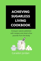 Achieving Sugarless Living Cookbook: Conquer calorie addiction with recipes and shed a few pounds from the body B0CRNZMYTT Book Cover