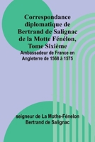 Correspondance diplomatique de Bertrand de Salignac de la Motte Fénélon, Tome Sixième; Ambassadeur de France en Angleterre de 1568 à 1575 (French Edition) 9366389392 Book Cover