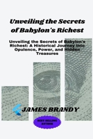 Unveiling the Secrets of Babylon's Richest: Unveiling the Secrets of Babylon's Richest: A Historical Journey into Opulence, Power, and Hidden Treasures B0CS8ZPMRL Book Cover