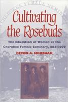 Cultivating the Rosebuds: The Education of Women at the Cherokee Female Seminary, 1851-1909 0252066774 Book Cover