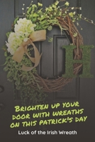 Brighten Up Your Door With Wreaths On This Patrick's Day: Luck of The Irish Wreath: Wreaths to Decorate Your Home on St. Patrick Day. B08XFP6B6M Book Cover