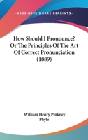 How Should I Pronounce? Or, the Principles of the Art of Correct Pronunciation: A Manual for Schools, Colleges, and Private Use 102167141X Book Cover