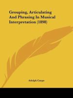 Grouping, Articulating and Phrasing in Musical Interpretation: A Systematic Exposition for Players, Teachers and Advanced Students 1166575462 Book Cover