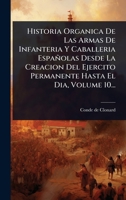 Historia Organica De Las Armas De Infanteria Y Caballeria Españolas Desde La Creacion Del Ejercito Permanente Hasta El Dia, Volume 10... (Spanish Edition) 1024869180 Book Cover