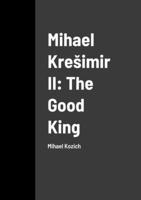 Mihael Kresimir II: The Good King: Mihael Kozich 1446792943 Book Cover
