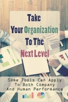 Take Your Organization To The Next Level: Some Tools Can Apply To Both Company And Human Performance: High Level Performance Synonym null Book Cover