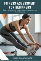 FITNESS ASSESSMENT FOR BEGINNERS: Clear instructions to track endurance, strength, and flexibility safely B0GMQKLZR8 Book Cover