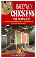 BACKYARD CHICKENS FOR BEGINNERS: The Complete Beginners Guides To Raising Your Chickens The Right Way B091LVLVN4 Book Cover