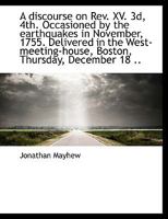 A Discourse on Rev. XV. 3d, 4th, Occasioned by the Earthquakes in November, 1755: Delivered in the West-Meeting-House, Boston, Thursday, December 18, Following; In Five Parts, with an Introduction (Cl 1275711960 Book Cover