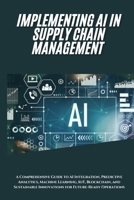 AI Implementation in Supply Chain Management: A Comprehensive Guide to AI Integration, Predictive Analytics, Machine Learning, IoT, Blockchain, and Sustainable Innovations for Future-Ready Operations B0DR336Z3J Book Cover