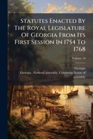 Statutes Enacted By The Royal Legislature Of Georgia From Its First Session In 1754 To 1768, Volume 18 1248782372 Book Cover