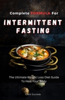 COMPLETE FORMULA FOR INTERMITTENT FASTING: The Ultimate Weight Loss Diet Guide To Heal Your Body B0C6BWWXV5 Book Cover