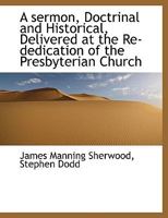 A Sermon, Doctrinal and Historical, Delivered at the Re-dedication of the Presbyterian Church 0530424304 Book Cover