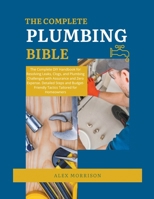 The Complete Plumbing Bible: DIY Handbook for Resolving Leaks, Clogs, and Plumbing Challenges with Assurance and Zero Expense. Detailed Steps and B B0CR5T8JZ5 Book Cover