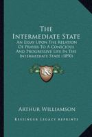 The Intermediate State: An Essay Upon The Relation Of Prayer To A Conscious And Progressive Life In The Intermediate State 1120765137 Book Cover