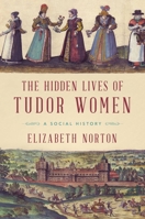 The Hidden Lives of Tudor Women: A Social History 1681778041 Book Cover