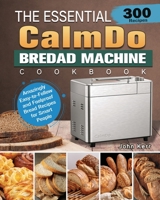The Essential CalmDo Bread Machine Cookbook: 300 Amazingly Easy-to-Follow and Foolproof Bread Recipes for Smart People 1801661707 Book Cover