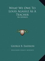 What We Owe to Louis Agassiz, As a Teacher 1356237835 Book Cover