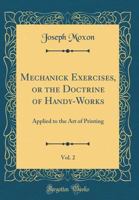 Mechanick Exercises, or the Doctrine of Handy-Works, Vol. 2: Applied to the Art of Printing (Classic Reprint) 0365519790 Book Cover