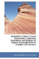 Rowbotham's Guide to French Conversation,: Comprising Vocabularies and Dialogues on Subjects Practic 110324549X Book Cover