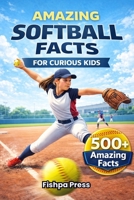 Amazing Softball Facts For Curious Kids: 500+ Incredible Fastpitch Softball Facts About Pitching, Hitting, Rules, History, Championships & Youth Girls Softball for Ages 8–14 B0GNYP862Y Book Cover