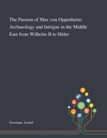 The Passion of Max Von Oppenheim: Archaeology and Intrigue in the Middle East From Wilhelm II to Hitler 1013284348 Book Cover