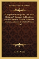 El Regimen Municipal De La Ciudad Moderna Y Bosquejo Del Regimen Local En Espana, Francia, Inglaterra, Estados Alemanes Y Estados Unidos (1916) 1161051678 Book Cover