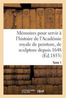 Ma(c)Moires Pour Servir A L'Histoire de L'Acada(c)Mie Royale de Peinture, de Sculpture Depuis 1648 Tome 1 2013692560 Book Cover