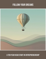 Follow Your Dreams: A Ten-Year Head Start In Entrepreneurship B0FQCCX8B8 Book Cover